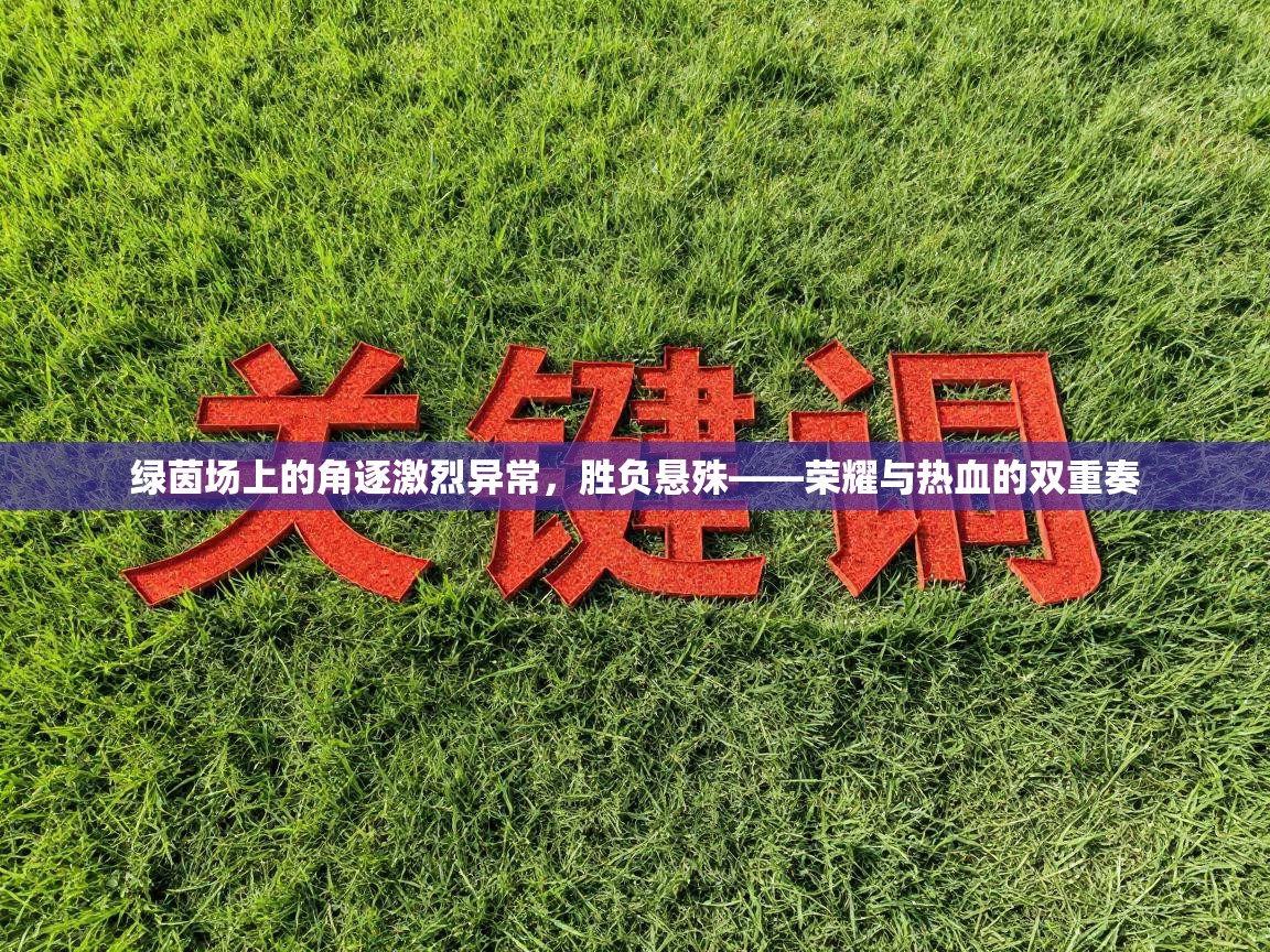 绿茵场上的角逐激烈异常，胜负悬殊——荣耀与热血的双重奏