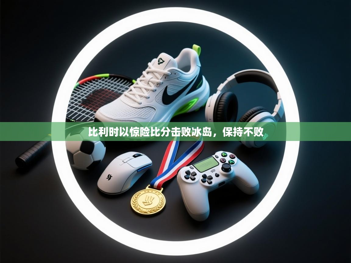 比利时以惊险比分击败冰岛，保持不败