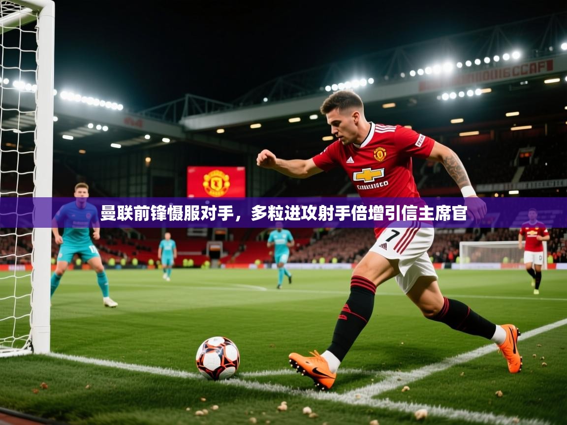 曼联前锋慑服对手，多粒进攻射手倍增引信主席官  第2张