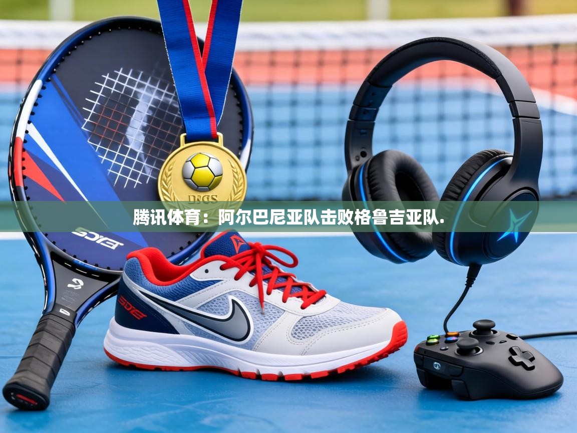 腾讯体育：阿尔巴尼亚队击败格鲁吉亚队.